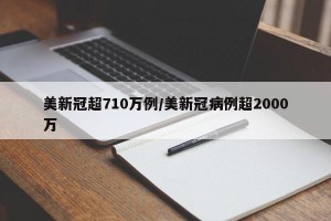 美新冠超710万例/美新冠病例超2000万