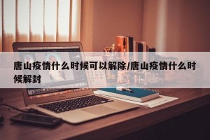 唐山疫情什么时候可以解除/唐山疫情什么时候解封