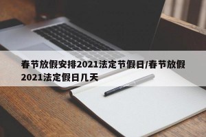 春节放假安排2021法定节假日/春节放假2021法定假日几天