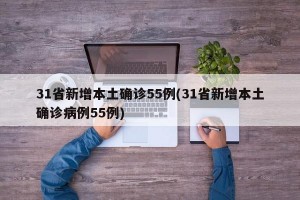 31省新增本土确诊55例(31省新增本土确诊病例55例)