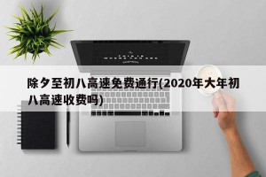 除夕至初八高速免费通行(2020年大年初八高速收费吗)