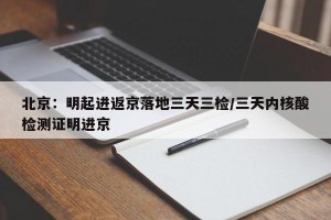 北京：明起进返京落地三天三检/三天内核酸检测证明进京