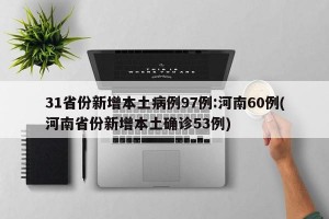 31省份新增本土病例97例:河南60例(河南省份新增本土确诊53例)