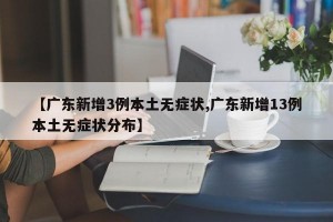 【广东新增3例本土无症状,广东新增13例本土无症状分布】