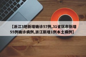 【浙江3地新增确诊57例,31省区市新增55例确诊病例,浙江新增1例本土病例】
