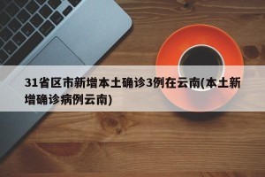 31省区市新增本土确诊3例在云南(本土新增确诊病例云南)