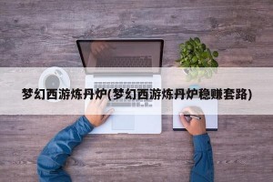 梦幻西游炼丹炉(梦幻西游炼丹炉稳赚套路)