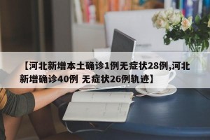 【河北新增本土确诊1例无症状28例,河北新增确诊40例 无症状26例轨迹】