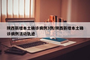 陕西新增本土确诊病例3例/陕西新增本土确诊病例活动轨迹