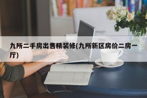 九所二手房出售精装修(九所新区房价二房一厅)