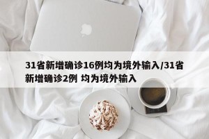 31省新增确诊16例均为境外输入/31省新增确诊2例 均为境外输入