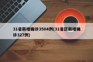 31省新增确诊3504例(31省区新增确诊327例)