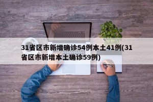 31省区市新增确诊54例本土41例(31省区市新增本土确诊59例)