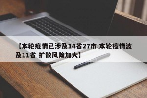 【本轮疫情已涉及14省27市,本轮疫情波及11省 扩散风险加大】