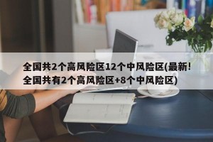 全国共2个高风险区12个中风险区(最新!全国共有2个高风险区+8个中风险区)