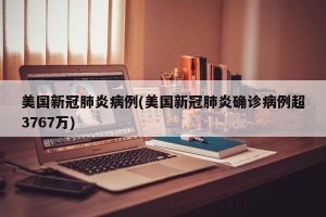 美国新冠肺炎病例(美国新冠肺炎确诊病例超3767万)