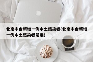 北京丰台新增一例本土感染者(北京丰台新增一例本土感染者是谁)