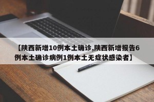 【陕西新增10例本土确诊,陕西新增报告6例本土确诊病例1例本土无症状感染者】