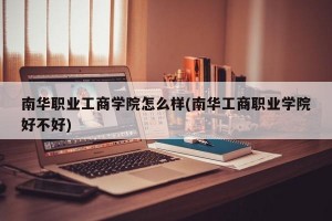 南华职业工商学院怎么样(南华工商职业学院好不好)