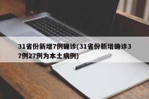 31省份新增7例确诊(31省份新增确诊37例27例为本土病例)