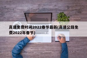 高速免费时间2022春节最新(高速公路免费2022年春节)