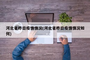 河北省昨日疫情情况(河北省昨日疫情情况如何)