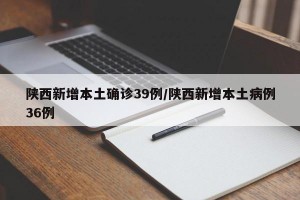 陕西新增本土确诊39例/陕西新增本土病例36例