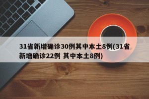 31省新增确诊30例其中本土8例(31省新增确诊22例 其中本土8例)