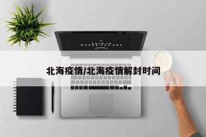 北海疫情/北海疫情解封时间