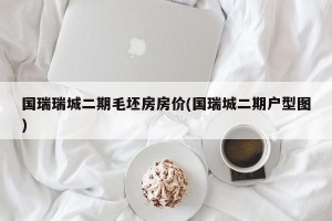 国瑞瑞城二期毛坯房房价(国瑞城二期户型图)