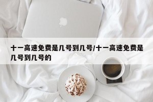 十一高速免费是几号到几号/十一高速免费是几号到几号的