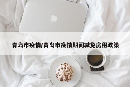 青岛市疫情/青岛市疫情期间减免房租政策