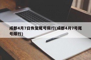 成都4月7日恢复尾号限行(成都4月7号尾号限行)