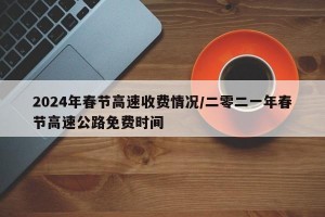 2024年春节高速收费情况/二零二一年春节高速公路免费时间