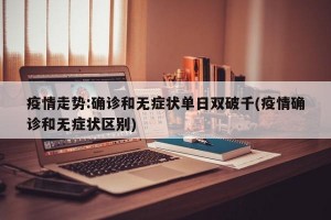疫情走势:确诊和无症状单日双破千(疫情确诊和无症状区别)