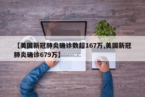 【美国新冠肺炎确诊数超167万,美国新冠肺炎确诊679万】