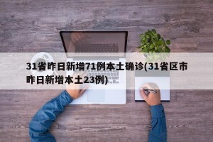 31省昨日新增71例本土确诊(31省区市昨日新增本土23例)