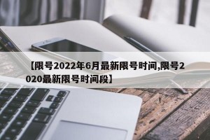 【限号2022年6月最新限号时间,限号2020最新限号时间段】
