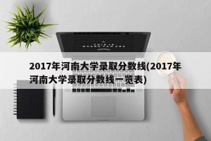 2017年河南大学录取分数线(2017年河南大学录取分数线一览表)