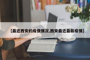 【最近西安的疫情情况,西安最近最新疫情】