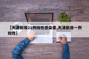 【天津新增21例阳性感染者,天津新增一例阳性】