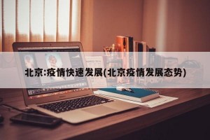 北京:疫情快速发展(北京疫情发展态势)