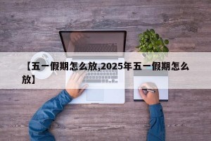 【五一假期怎么放,2025年五一假期怎么放】