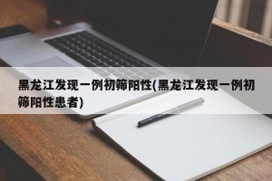 黑龙江发现一例初筛阳性(黑龙江发现一例初筛阳性患者)