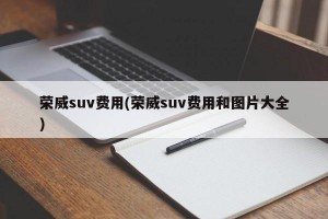 荣威suv费用(荣威suv费用和图片大全)