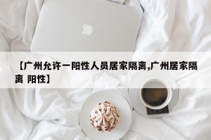 【广州允许一阳性人员居家隔离,广州居家隔离 阳性】