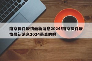 南京禄口疫情最新消息2024/南京禄口疫情最新消息2024是真的吗