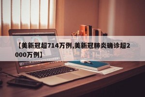 【美新冠超714万例,美新冠肺炎确诊超2000万例】