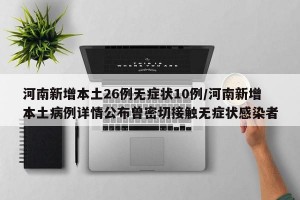 河南新增本土26例无症状10例/河南新增本土病例详情公布曾密切接触无症状感染者