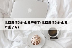 北京疫情为什么又严重了(北京疫情为什么又严重了呀)